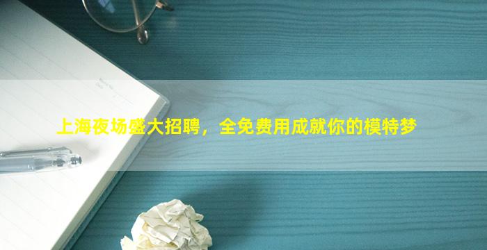 上海夜场盛大招聘，全免费用成就你的模特梦