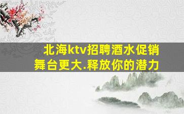 北海ktv招聘酒水促销舞台更大.释放你的潜力