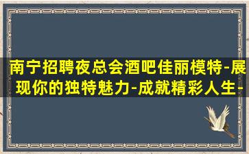 南宁招聘夜总会酒吧佳丽模特-展现你的独特魅力-成就精彩人生-南宁顶级夜店招聘2K24聘女服务员可兼职