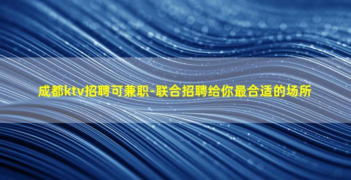 成都ktv招聘可兼职-联合招聘给你最合适的场所